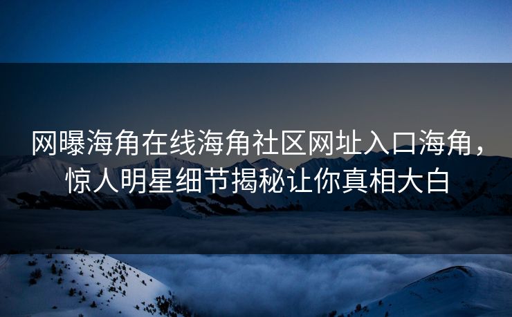 网曝海角在线海角社区网址入口海角，惊人明星细节揭秘让你真相大白