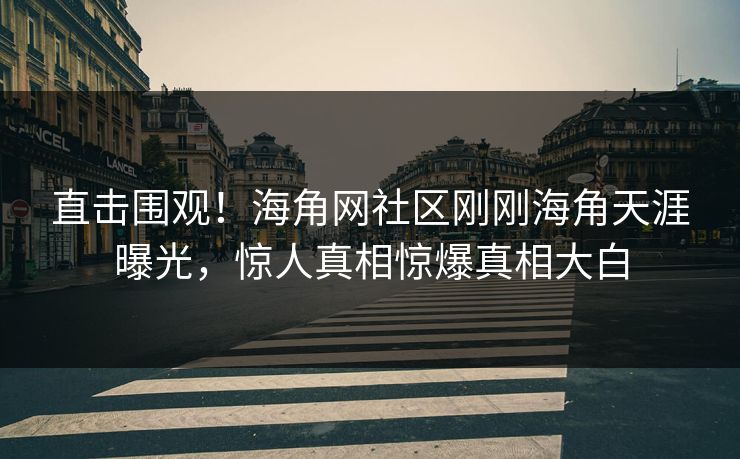 直击围观！海角网社区刚刚海角天涯曝光，惊人真相惊爆真相大白
