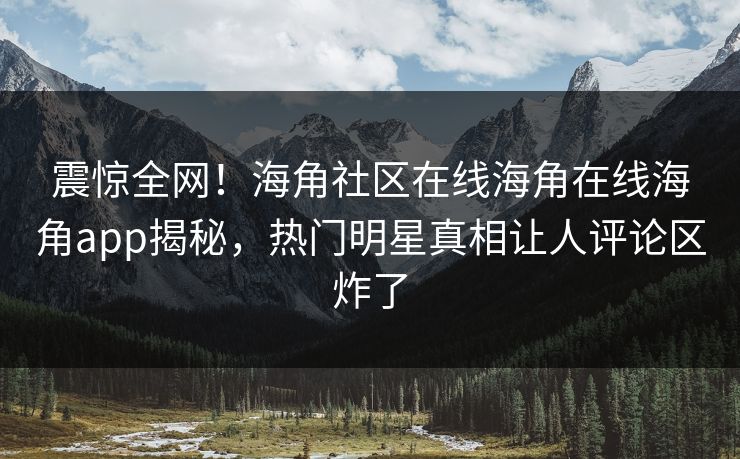 震惊全网！海角社区在线海角在线海角app揭秘，热门明星真相让人评论区炸了