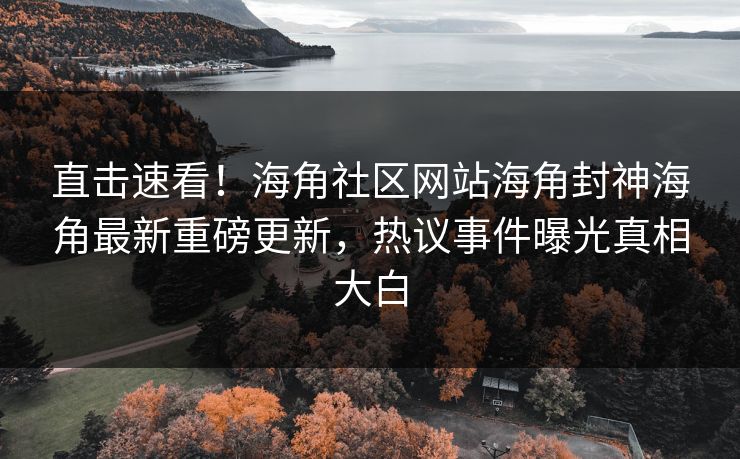 直击速看！海角社区网站海角封神海角最新重磅更新，热议事件曝光真相大白