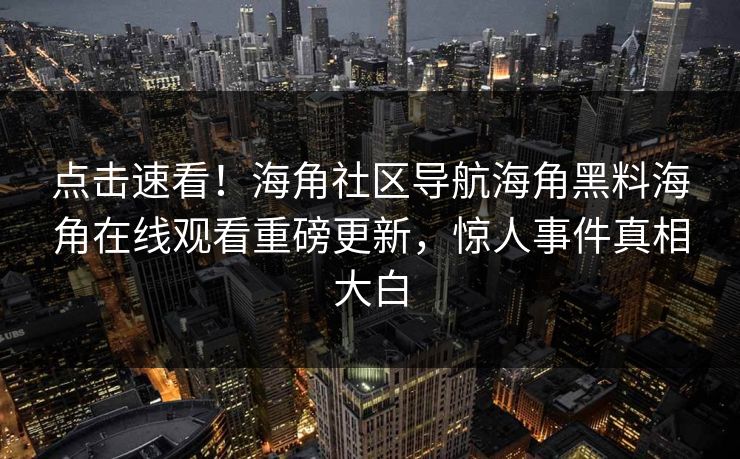 点击速看！海角社区导航海角黑料海角在线观看重磅更新，惊人事件真相大白