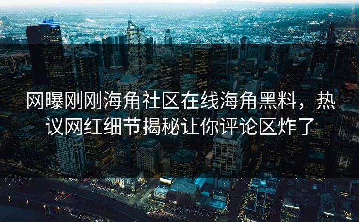 网曝刚刚海角社区在线海角黑料，热议网红细节揭秘让你评论区炸了