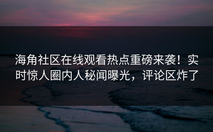 海角社区在线观看热点重磅来袭！实时惊人圈内人秘闻曝光，评论区炸了