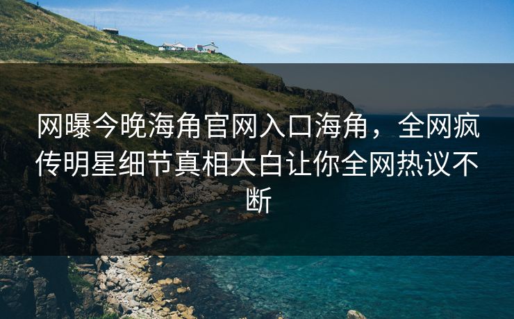 网曝今晚海角官网入口海角,全网疯传明星细节真相大白让你全网热议不断