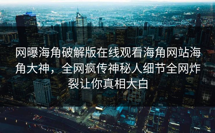 网曝海角破解版在线观看海角网站海角大神,全网疯传神秘人细节全网炸裂让你真相大白