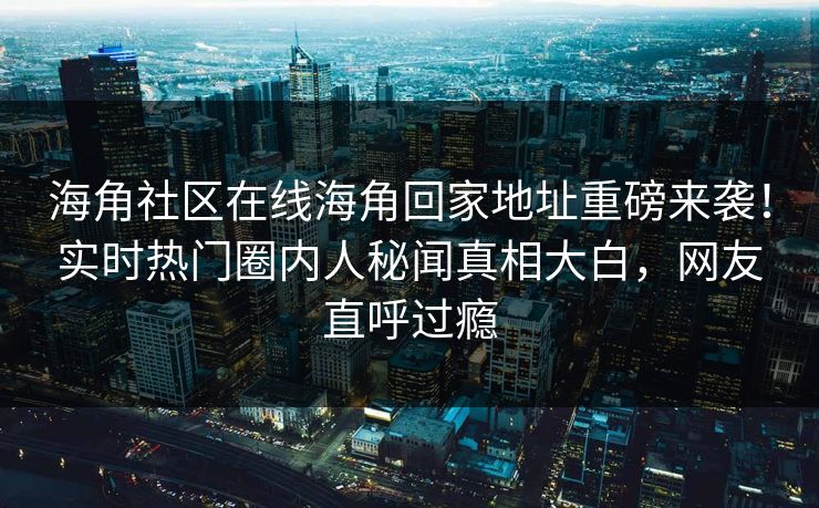 海角社区在线海角回家地址重磅来袭!实时热门圈内人秘闻真相大白,网友直呼过瘾