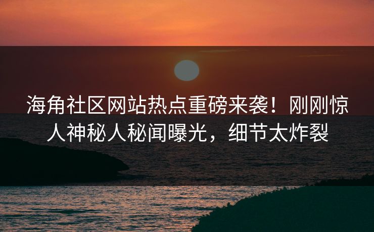 海角社区网站热点重磅来袭!刚刚惊人神秘人秘闻曝光,细节太炸裂