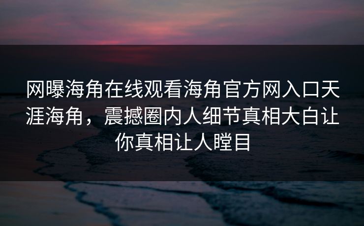网曝海角在线观看海角官方网入口天涯海角,震撼圈内人细节真相大白让你真相让人瞠目