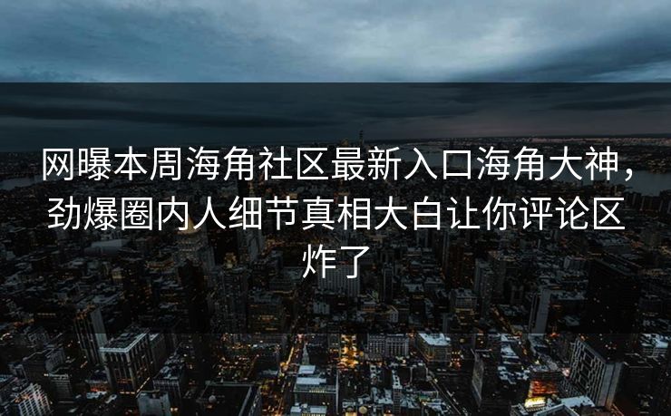 网曝本周海角社区最新入口海角大神,劲爆圈内人细节真相大白让你评论区炸了