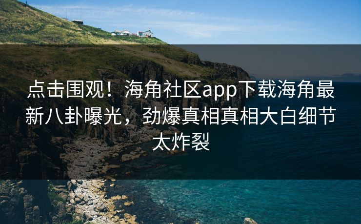 点击围观!海角社区app下载海角最新八卦曝光,劲爆真相真相大白细节太炸裂