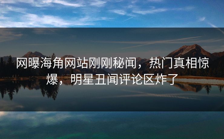 网曝海角网站刚刚秘闻,热门真相惊爆,明星丑闻评论区炸了