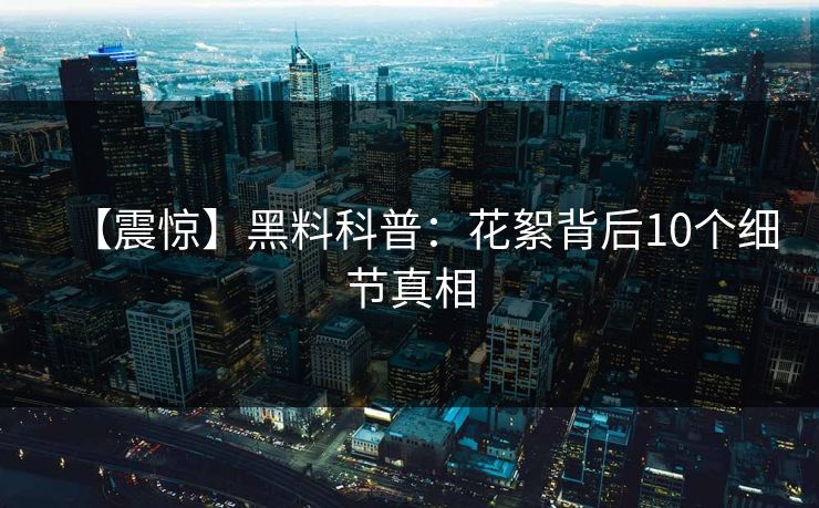 【震惊】黑料科普：花絮背后10个细节真相