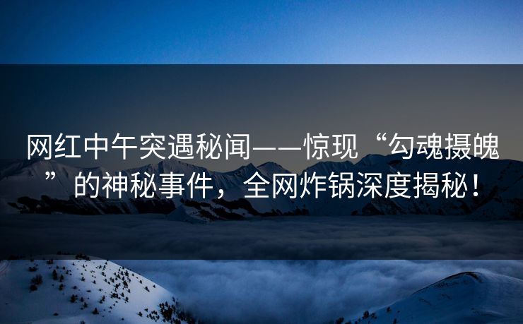网红中午突遇秘闻——惊现“勾魂摄魄”的神秘事件，全网炸锅深度揭秘！