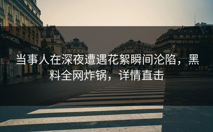 当事人在深夜遭遇花絮瞬间沦陷，黑料全网炸锅，详情直击