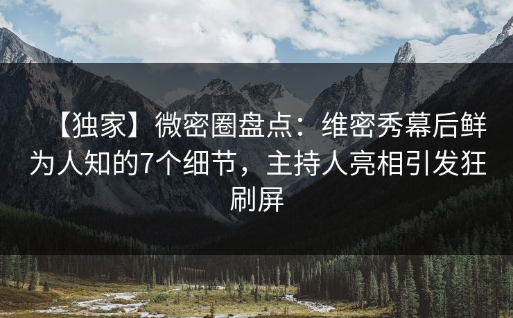 【独家】微密圈盘点：维密秀幕后鲜为人知的7个细节，主持人亮相引发狂刷屏