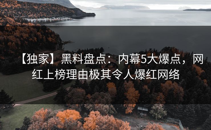 【独家】黑料盘点：内幕5大爆点，网红上榜理由极其令人爆红网络
