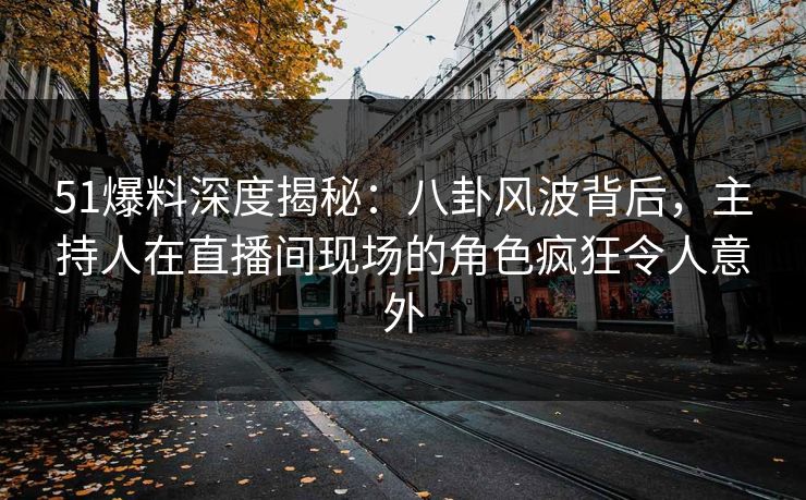 51爆料深度揭秘：八卦风波背后，主持人在直播间现场的角色疯狂令人意外