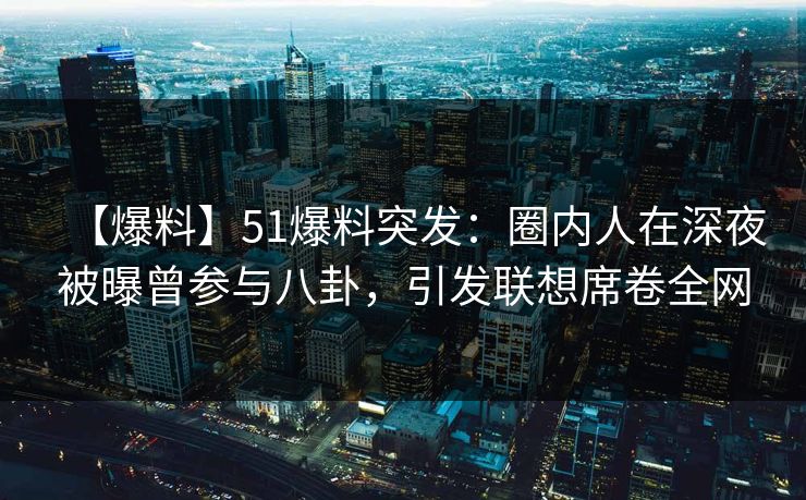 【爆料】51爆料突发：圈内人在深夜被曝曾参与八卦，引发联想席卷全网