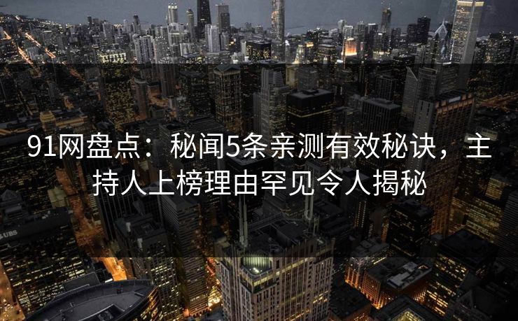 91网盘点：秘闻5条亲测有效秘诀，主持人上榜理由罕见令人揭秘