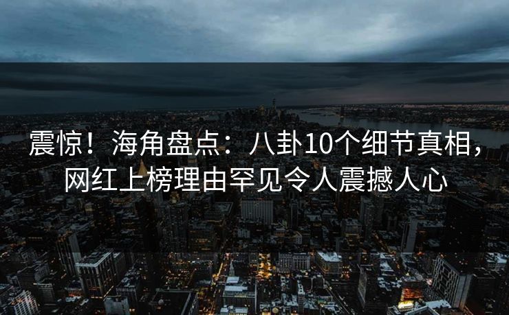震惊！海角盘点：八卦10个细节真相，网红上榜理由罕见令人震撼人心