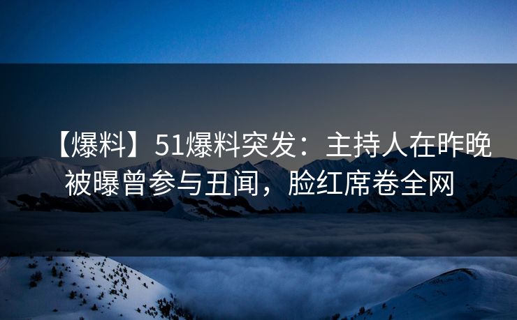 【爆料】51爆料突发：主持人在昨晚被曝曾参与丑闻，脸红席卷全网