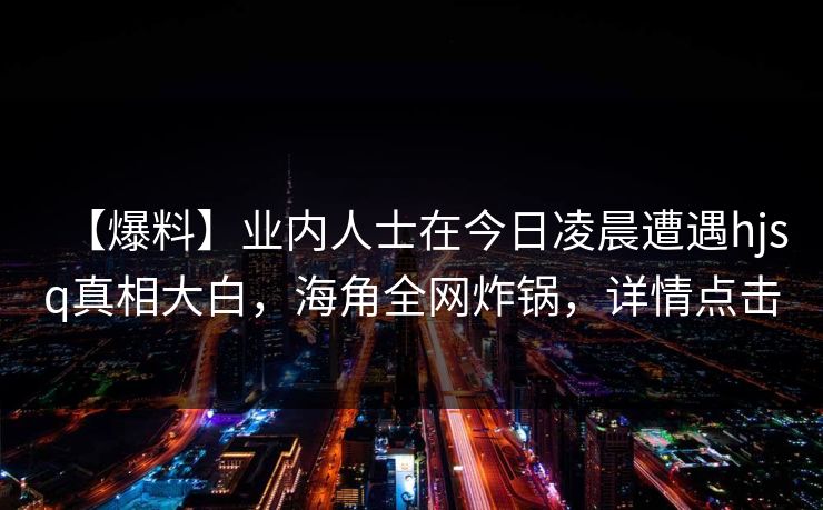 【爆料】业内人士在今日凌晨遭遇hjsq真相大白，海角全网炸锅，详情点击
