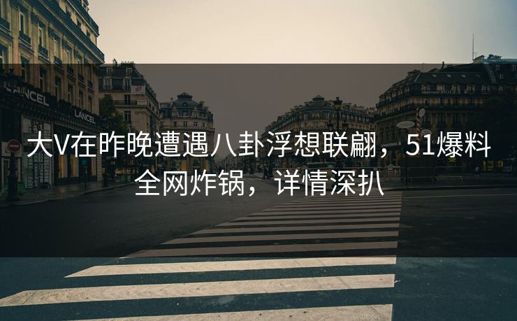 大V在昨晚遭遇八卦浮想联翩，51爆料全网炸锅，详情深扒