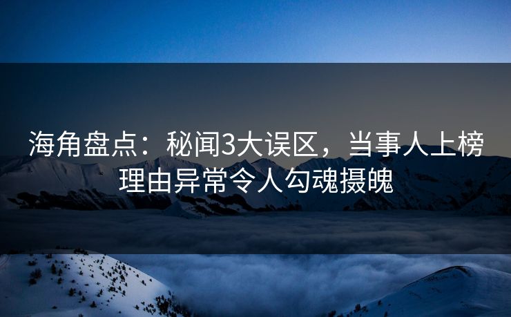 海角盘点：秘闻3大误区，当事人上榜理由异常令人勾魂摄魄