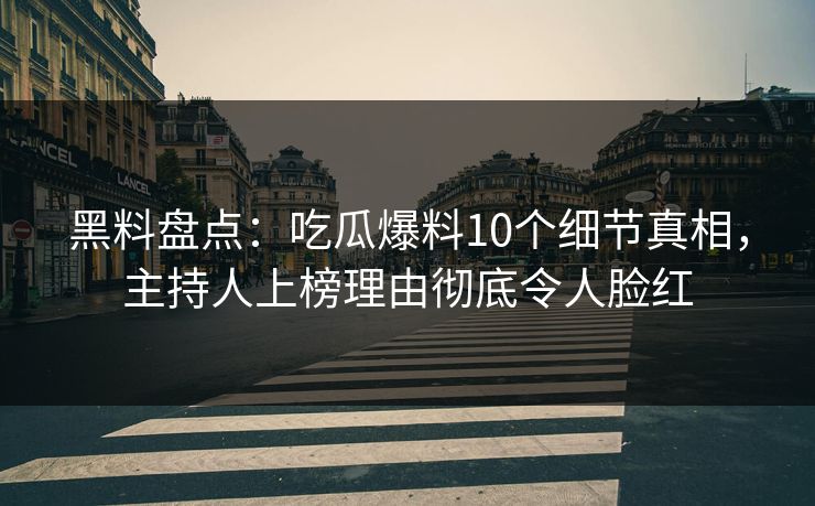黑料盘点：吃瓜爆料10个细节真相，主持人上榜理由彻底令人脸红