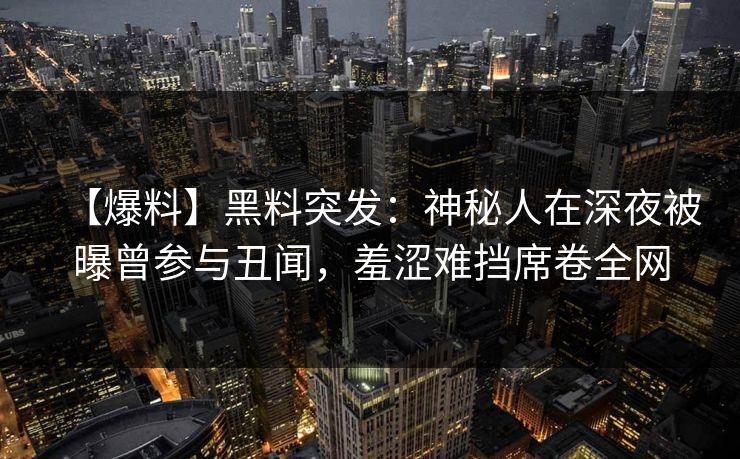 【爆料】黑料突发：神秘人在深夜被曝曾参与丑闻，羞涩难挡席卷全网