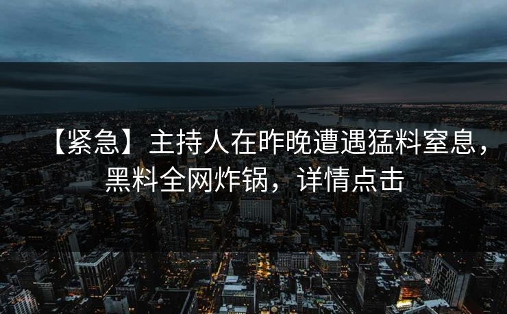 【紧急】主持人在昨晚遭遇猛料窒息，黑料全网炸锅，详情点击