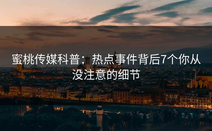 蜜桃传媒科普：热点事件背后7个你从没注意的细节
