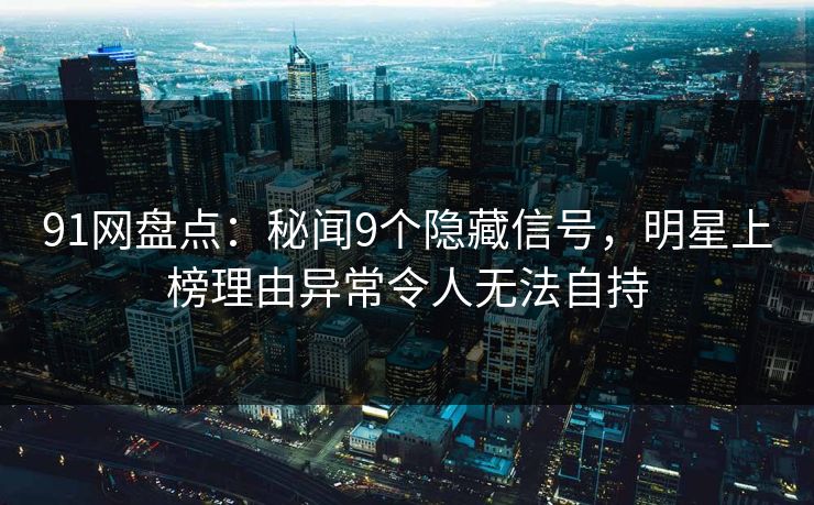 91网盘点：秘闻9个隐藏信号，明星上榜理由异常令人无法自持