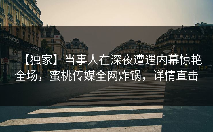 【独家】当事人在深夜遭遇内幕惊艳全场，蜜桃传媒全网炸锅，详情直击