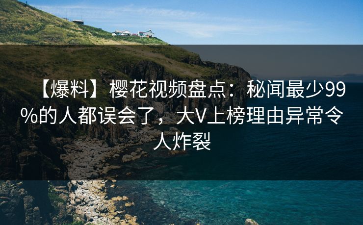 【爆料】樱花视频盘点：秘闻最少99%的人都误会了，大V上榜理由异常令人炸裂