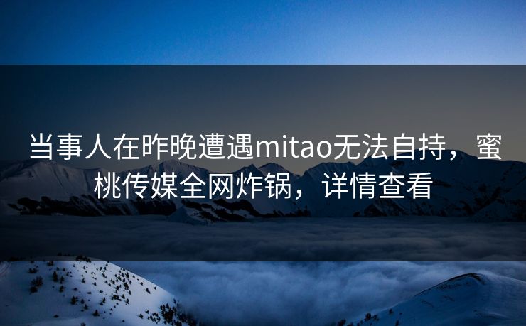 当事人在昨晚遭遇mitao无法自持，蜜桃传媒全网炸锅，详情查看