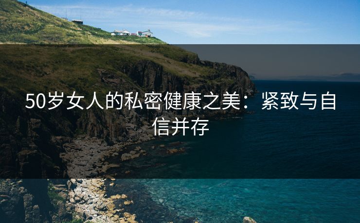 50岁女人的私密健康之美：紧致与自信并存
