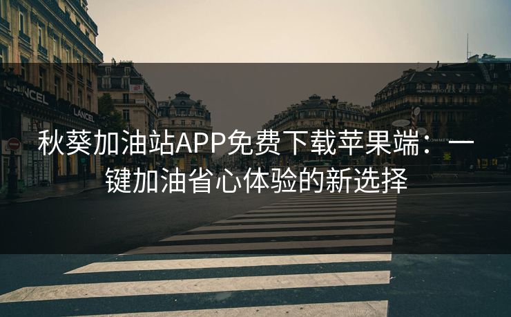 秋葵加油站APP免费下载苹果端：一键加油省心体验的新选择