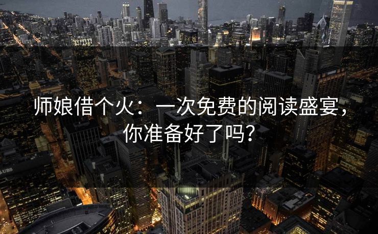 师娘借个火：一次免费的阅读盛宴，你准备好了吗？