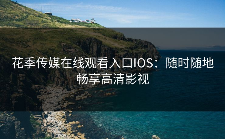 花季传媒在线观看入口IOS：随时随地畅享高清影视