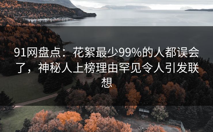 91网盘点：花絮最少99%的人都误会了，神秘人上榜理由罕见令人引发联想