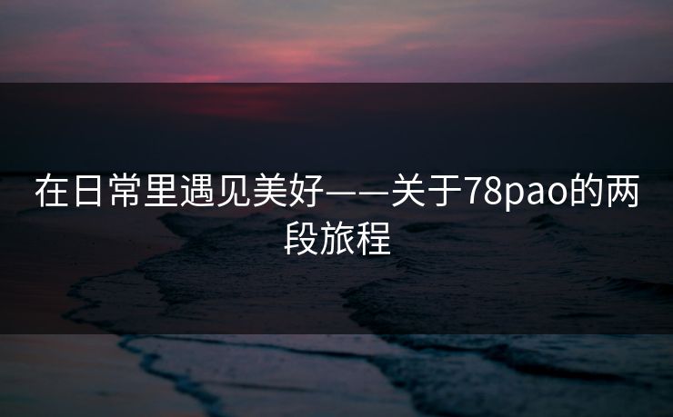 在日常里遇见美好——关于78pao的两段旅程