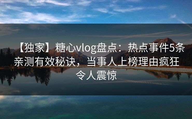 【独家】糖心vlog盘点：热点事件5条亲测有效秘诀，当事人上榜理由疯狂令人震惊