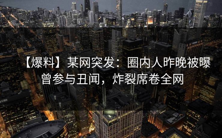 【爆料】某网突发：圈内人昨晚被曝曾参与丑闻，炸裂席卷全网