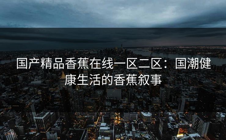 国产精品香蕉在线一区二区：国潮健康生活的香蕉叙事