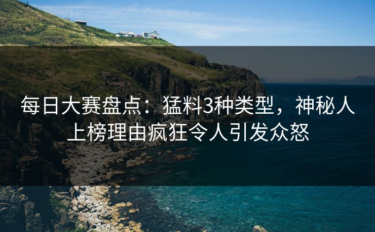 每日大赛盘点：猛料3种类型，神秘人上榜理由疯狂令人引发众怒