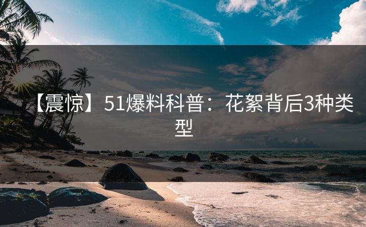 【震惊】51爆料科普：花絮背后3种类型
