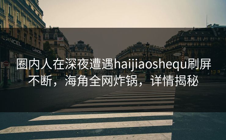 圈内人在深夜遭遇haijiaoshequ刷屏不断，海角全网炸锅，详情揭秘