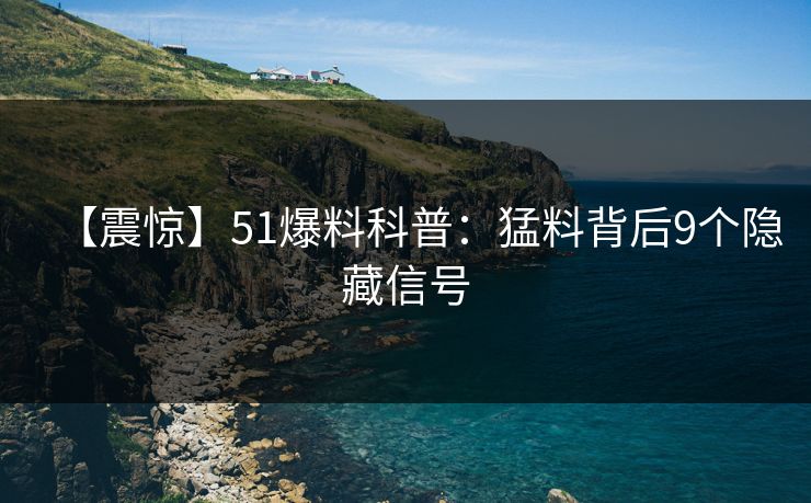 【震惊】51爆料科普：猛料背后9个隐藏信号