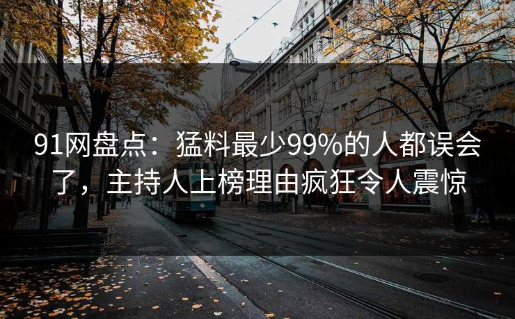 91网盘点：猛料最少99%的人都误会了，主持人上榜理由疯狂令人震惊